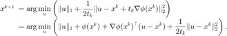 $$ \begin{array}{ll} x^{k+1}&\hspace{-0.5em}=\displaystyle\arg\min_u
\left( \|u\|_1+\frac{1}{2 t_k}\|u-x^k+ t_k\nabla \phi(x^k)\|_2^2 \right)  \\
&\hspace{-0.5em}=\displaystyle\arg\min_u \left( \|u\|_1+\phi(x^k)
+\nabla \phi(x^k)^\top (u-x^k)+\frac{1}{2 t_k}\|u-x^k\|^2_2 \right).
\end{array} $$